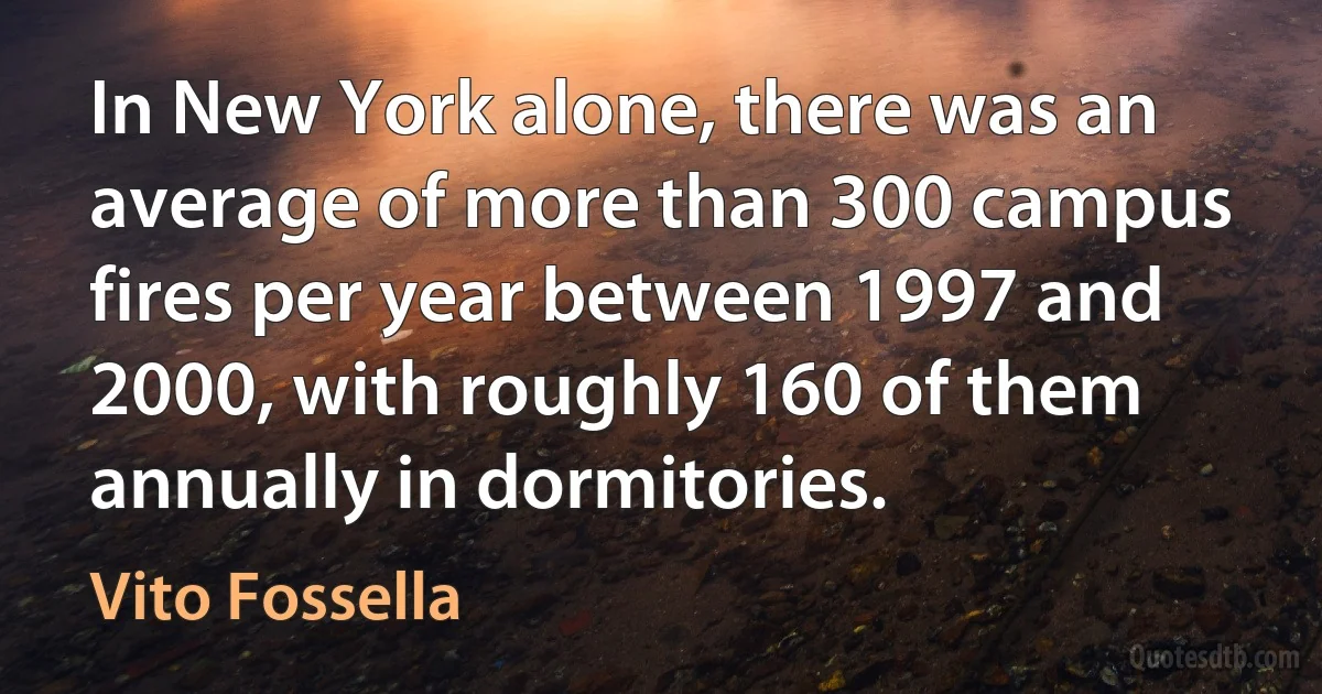 In New York alone, there was an average of more than 300 campus fires per year between 1997 and 2000, with roughly 160 of them annually in dormitories. (Vito Fossella)