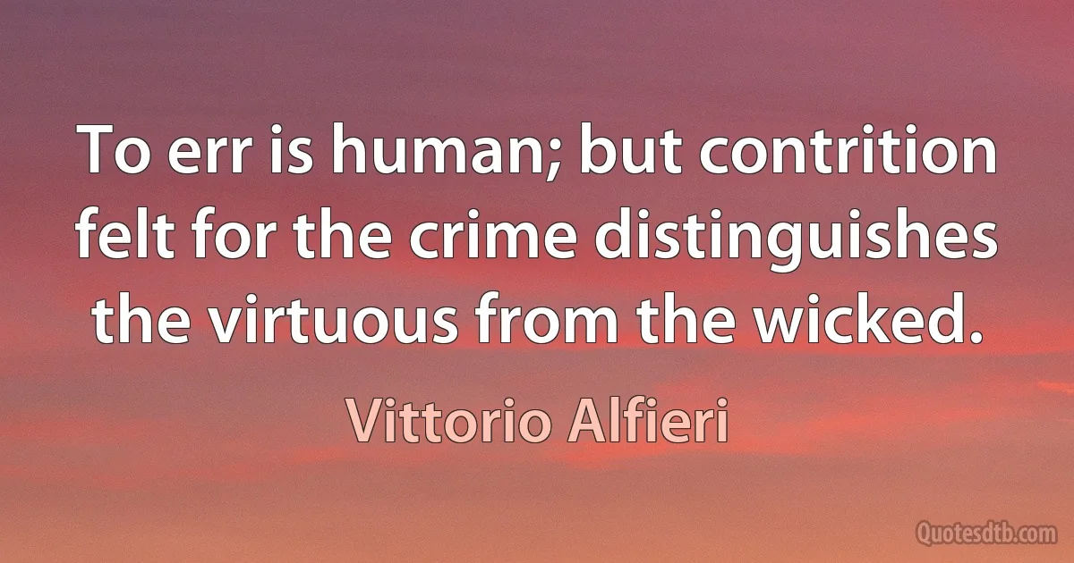 To err is human; but contrition felt for the crime distinguishes the virtuous from the wicked. (Vittorio Alfieri)