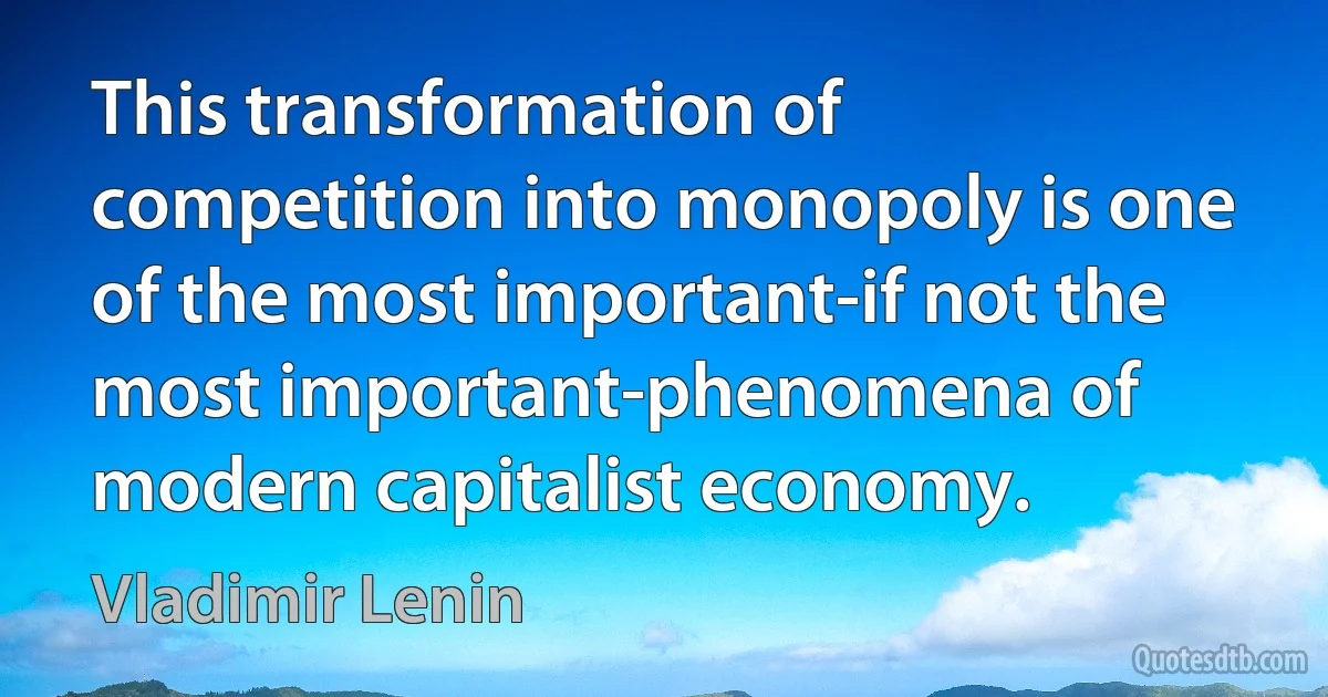 This transformation of competition into monopoly is one of the most important-if not the most important-phenomena of modern capitalist economy. (Vladimir Lenin)