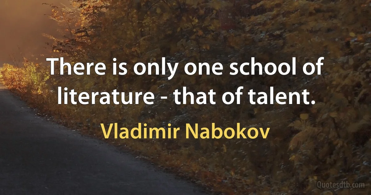 There is only one school of literature - that of talent. (Vladimir Nabokov)