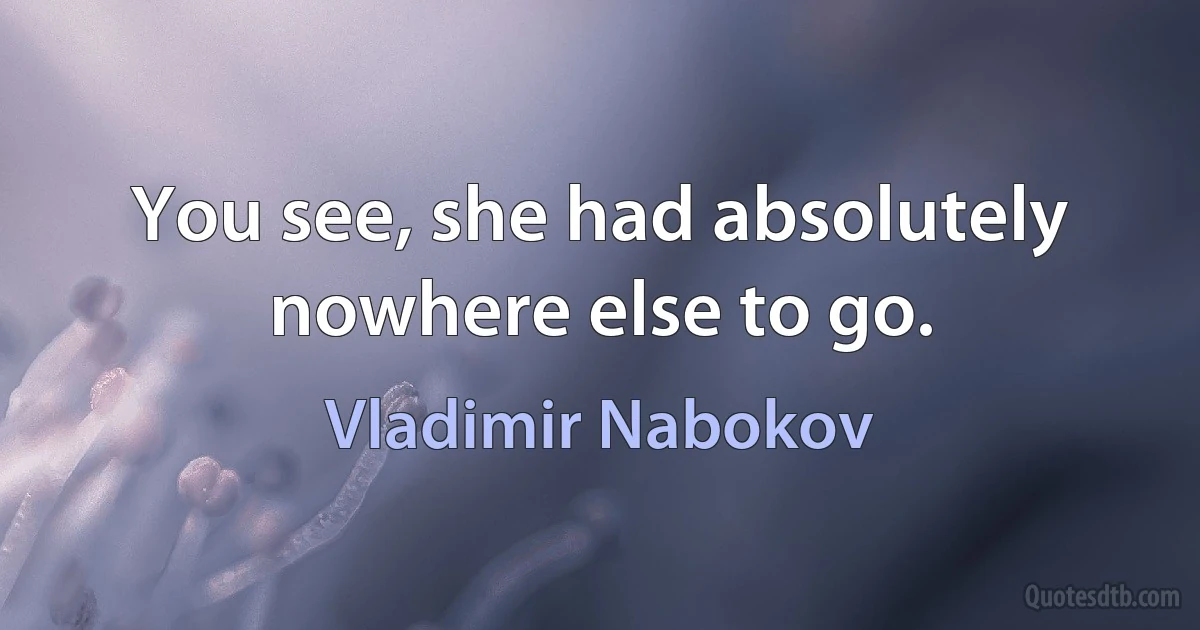 You see, she had absolutely nowhere else to go. (Vladimir Nabokov)