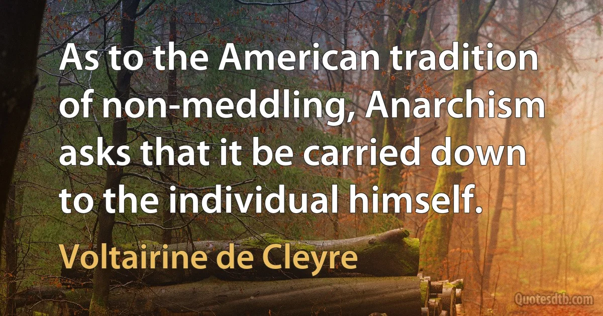 As to the American tradition of non-meddling, Anarchism asks that it be carried down to the individual himself. (Voltairine de Cleyre)