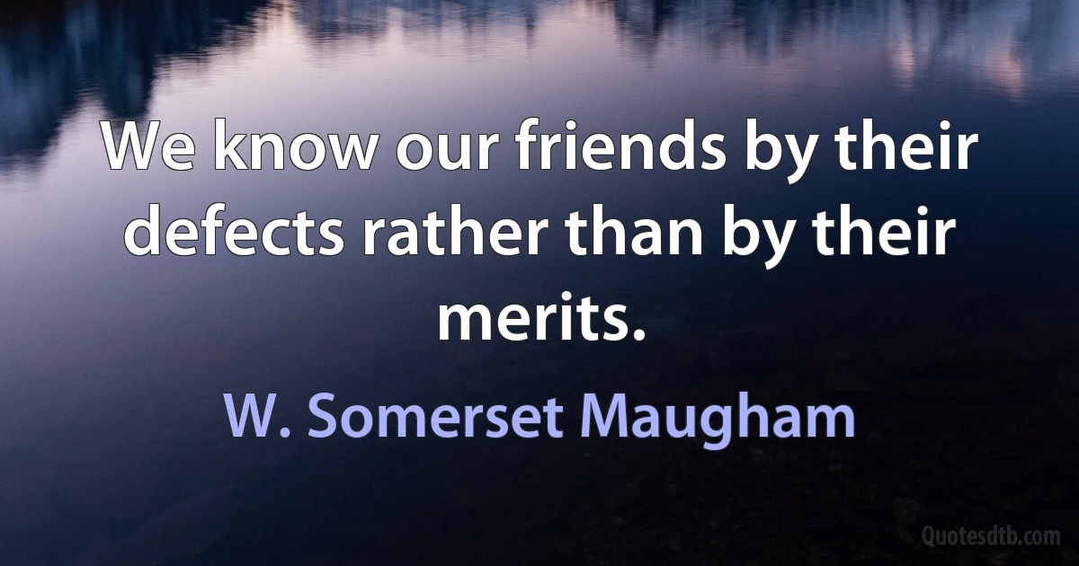 We know our friends by their defects rather than by their merits. (W. Somerset Maugham)