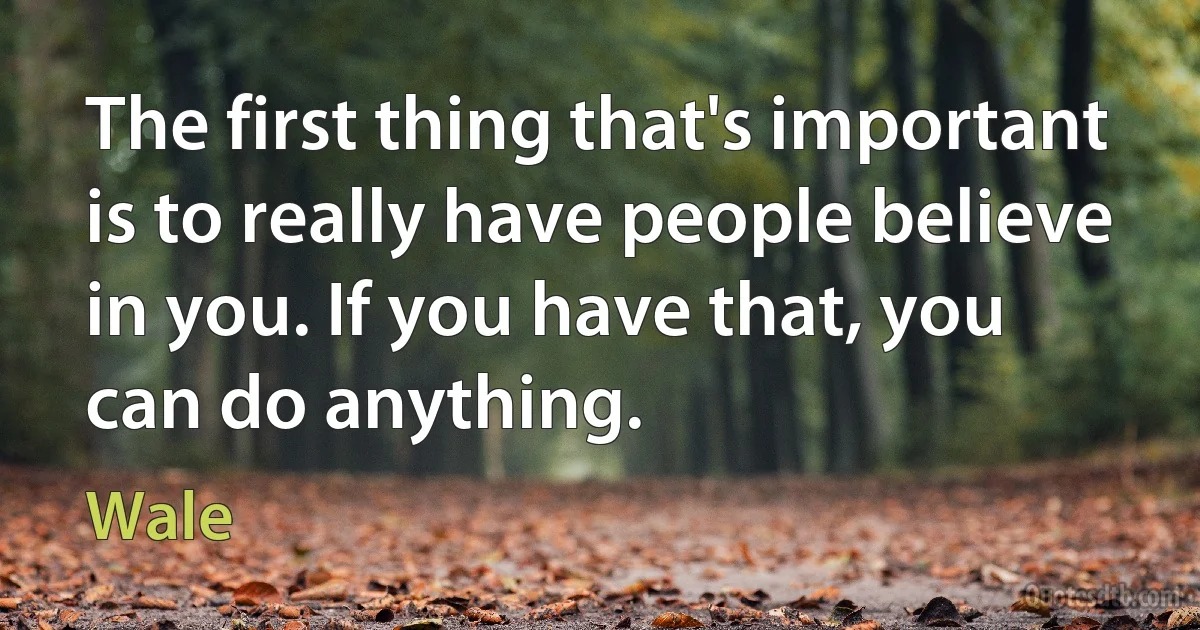 The first thing that's important is to really have people believe in you. If you have that, you can do anything. (Wale)