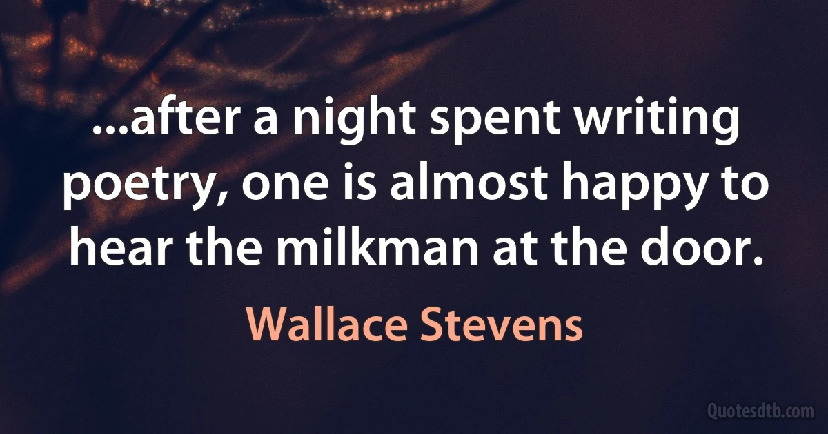 ...after a night spent writing poetry, one is almost happy to hear the milkman at the door. (Wallace Stevens)