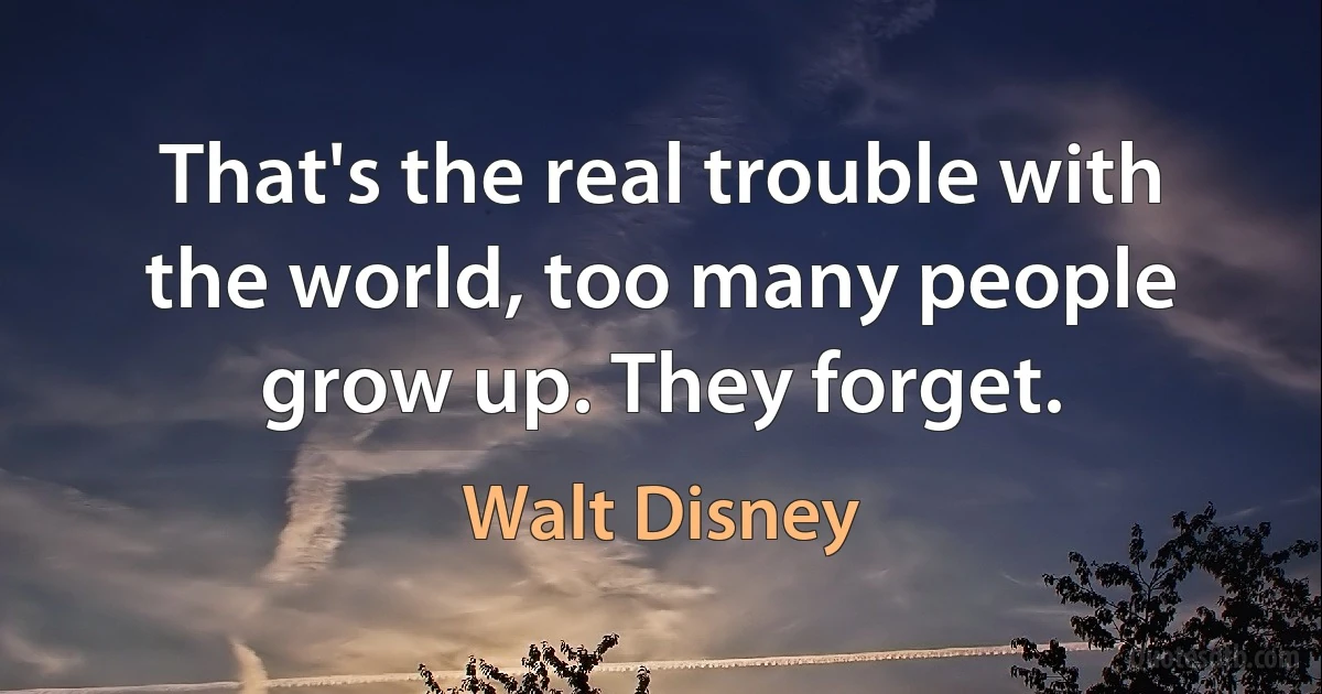 That's the real trouble with the world, too many people grow up. They forget. (Walt Disney)