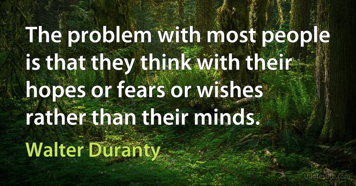 The problem with most people is that they think with their hopes or fears or wishes rather than their minds. (Walter Duranty)