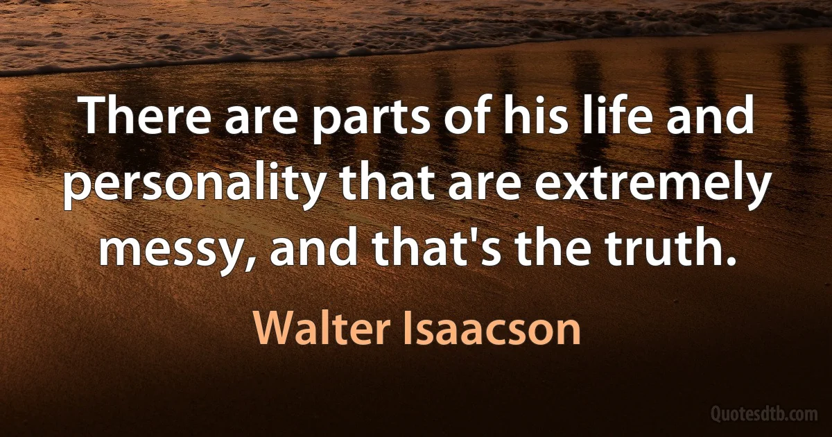 There are parts of his life and personality that are extremely messy, and that's the truth. (Walter Isaacson)