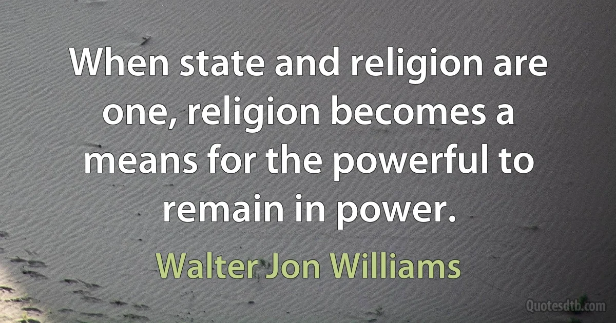 When state and religion are one, religion becomes a means for the powerful to remain in power. (Walter Jon Williams)