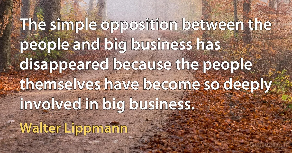 The simple opposition between the people and big business has disappeared because the people themselves have become so deeply involved in big business. (Walter Lippmann)