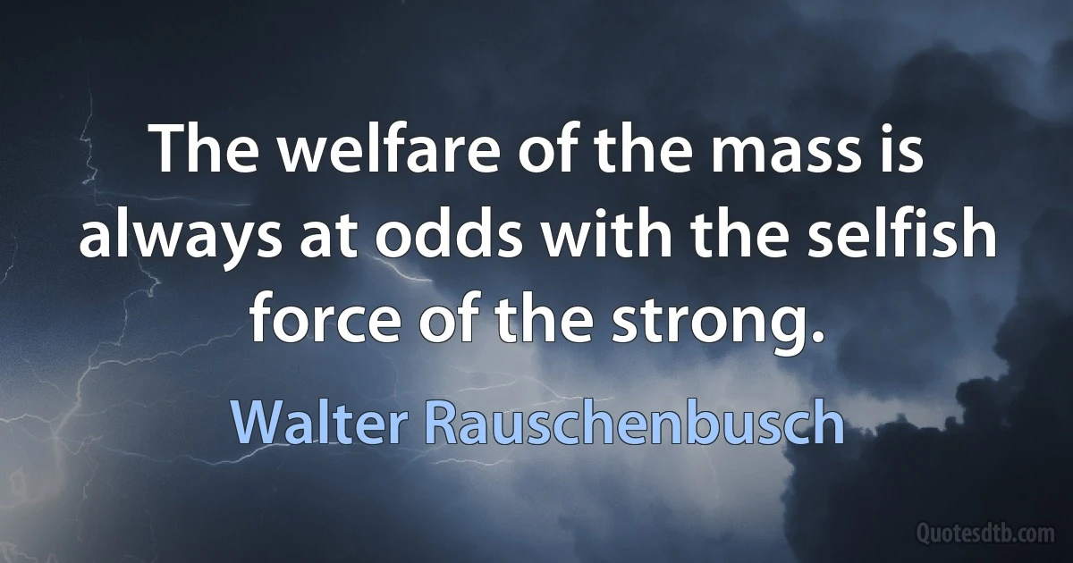 The welfare of the mass is always at odds with the selfish force of the strong. (Walter Rauschenbusch)