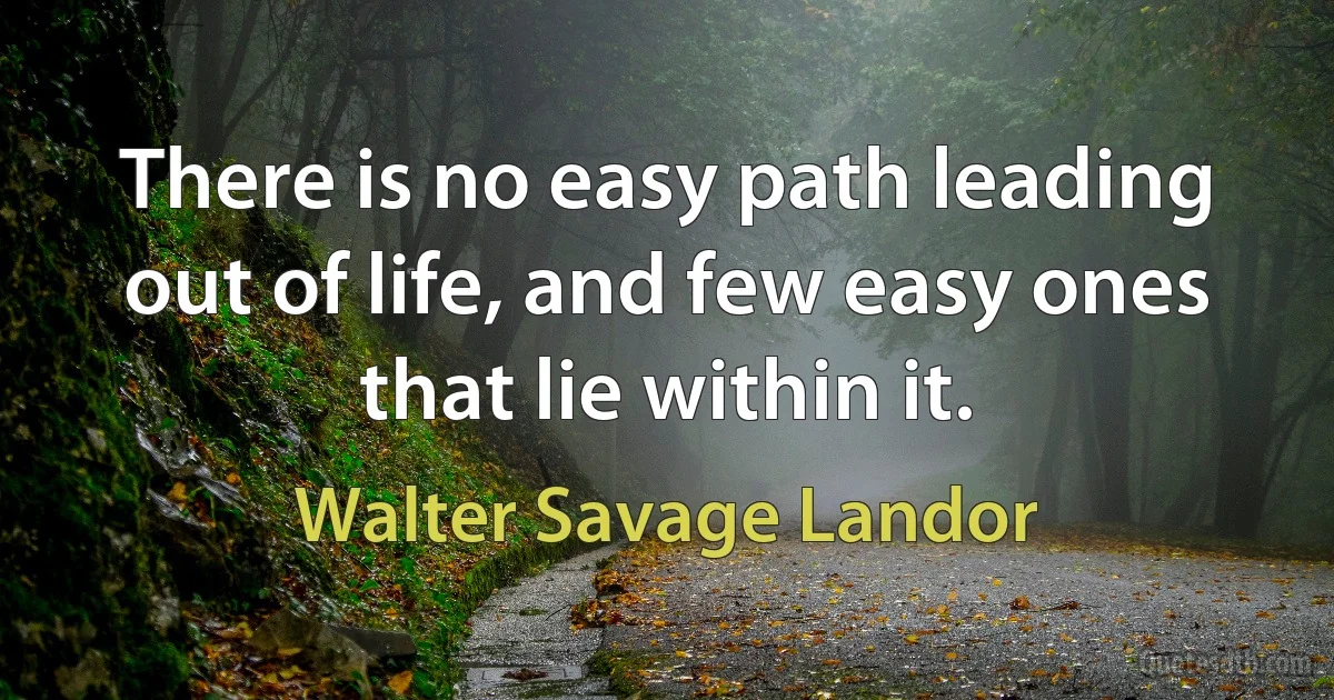 There is no easy path leading out of life, and few easy ones that lie within it. (Walter Savage Landor)