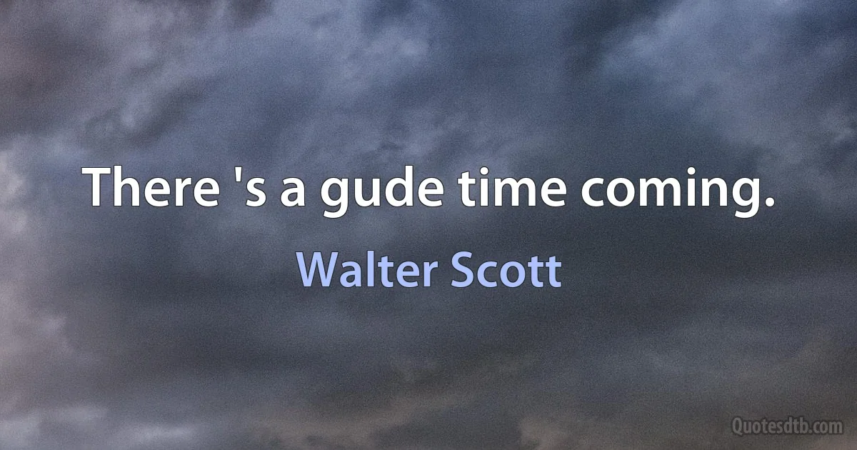 There 's a gude time coming. (Walter Scott)