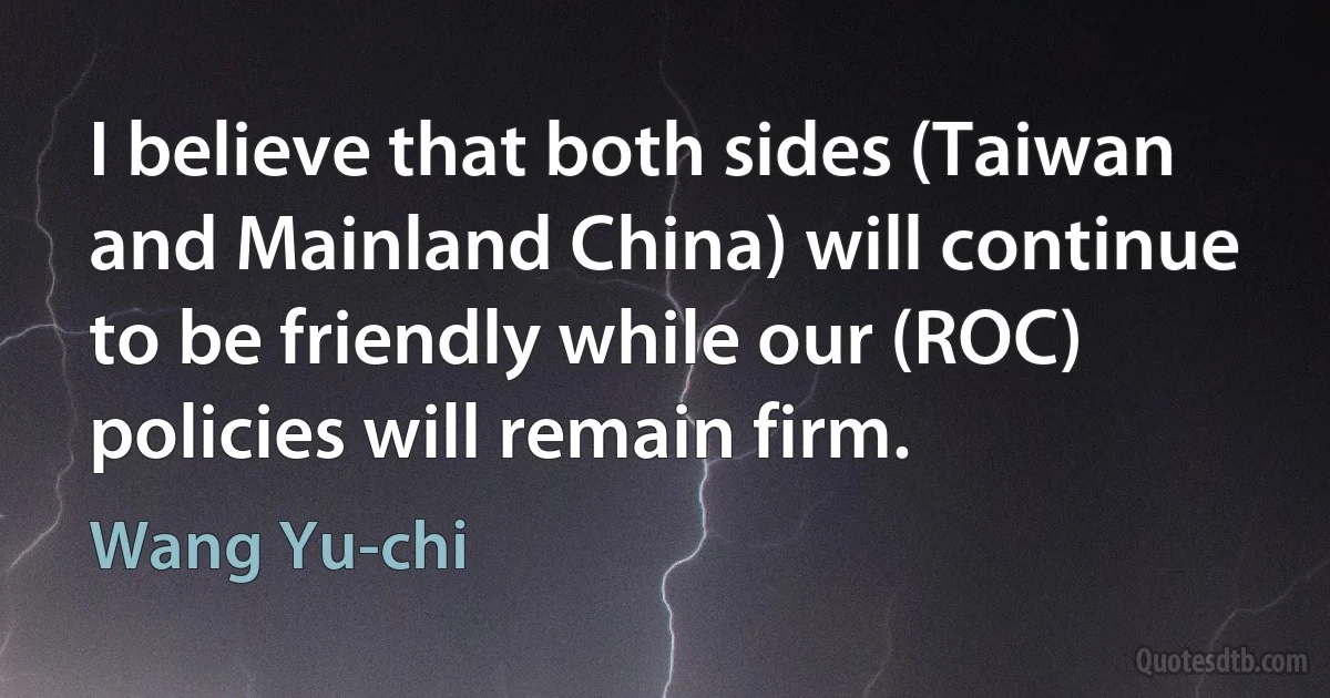 I believe that both sides (Taiwan and Mainland China) will continue to be friendly while our (ROC) policies will remain firm. (Wang Yu-chi)