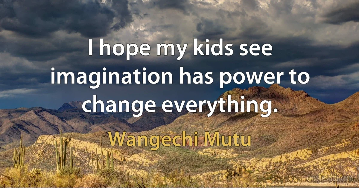 I hope my kids see imagination has power to change everything. (Wangechi Mutu)