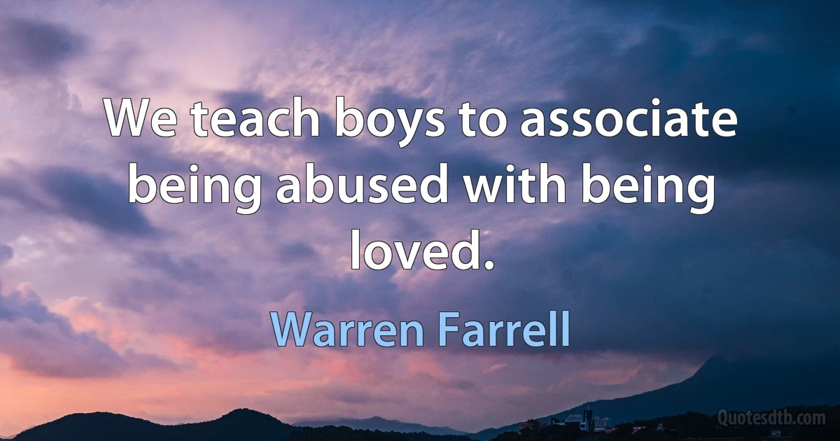 We teach boys to associate being abused with being loved. (Warren Farrell)