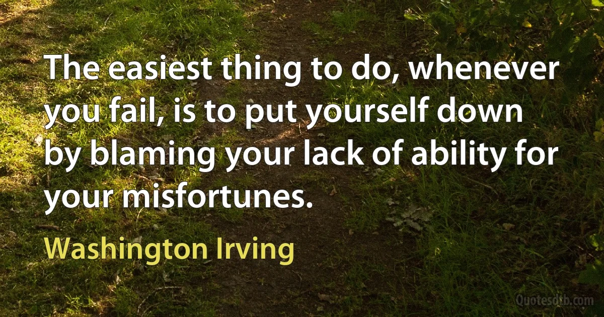 The easiest thing to do, whenever you fail, is to put yourself down by blaming your lack of ability for your misfortunes. (Washington Irving)