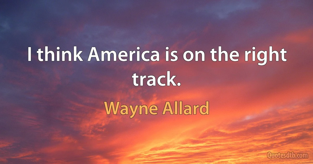 I think America is on the right track. (Wayne Allard)