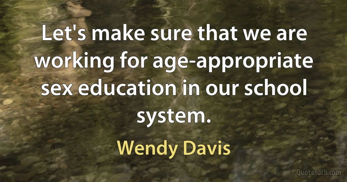 Let's make sure that we are working for age-appropriate sex education in our school system. (Wendy Davis)