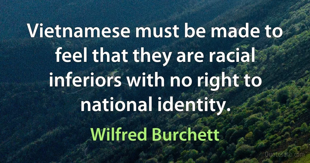 Vietnamese must be made to feel that they are racial inferiors with no right to national identity. (Wilfred Burchett)