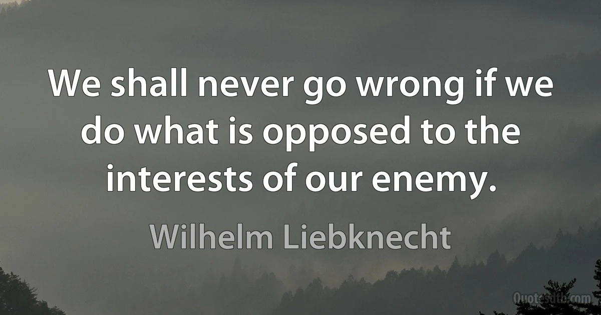 We shall never go wrong if we do what is opposed to the interests of our enemy. (Wilhelm Liebknecht)