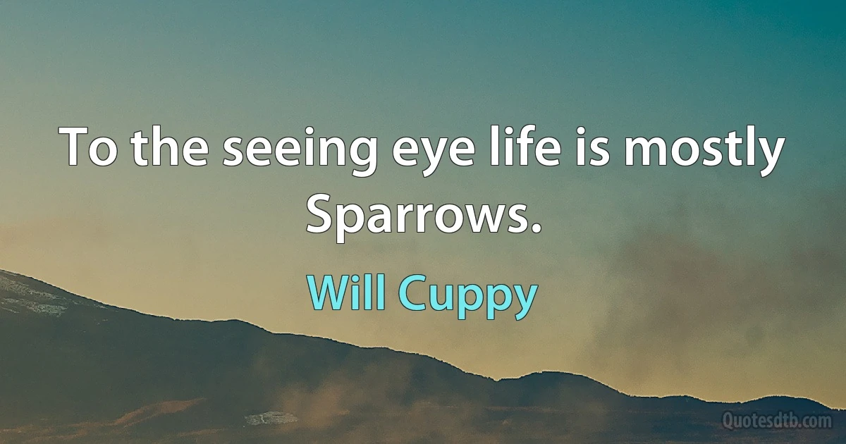 To the seeing eye life is mostly Sparrows. (Will Cuppy)