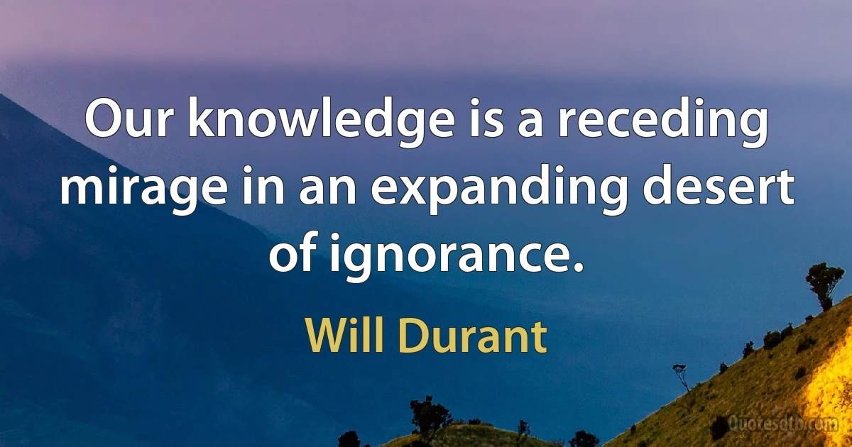 Our knowledge is a receding mirage in an expanding desert of ignorance. (Will Durant)