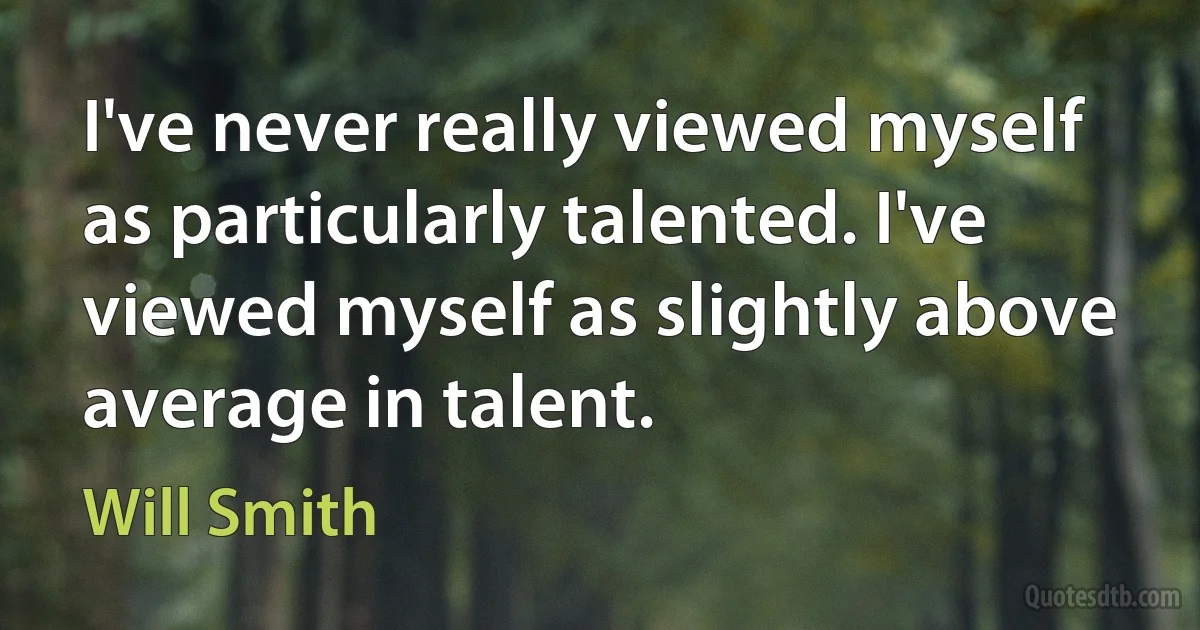 I've never really viewed myself as particularly talented. I've viewed myself as slightly above average in talent. (Will Smith)