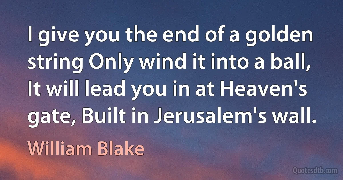 I give you the end of a golden string Only wind it into a ball, It will lead you in at Heaven's gate, Built in Jerusalem's wall. (William Blake)