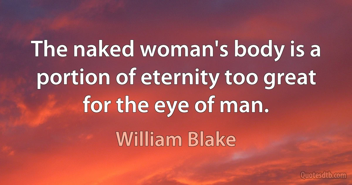 The naked woman's body is a portion of eternity too great for the eye of man. (William Blake)