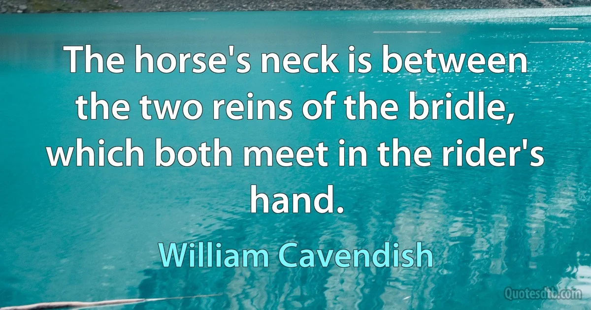 The horse's neck is between the two reins of the bridle, which both meet in the rider's hand. (William Cavendish)