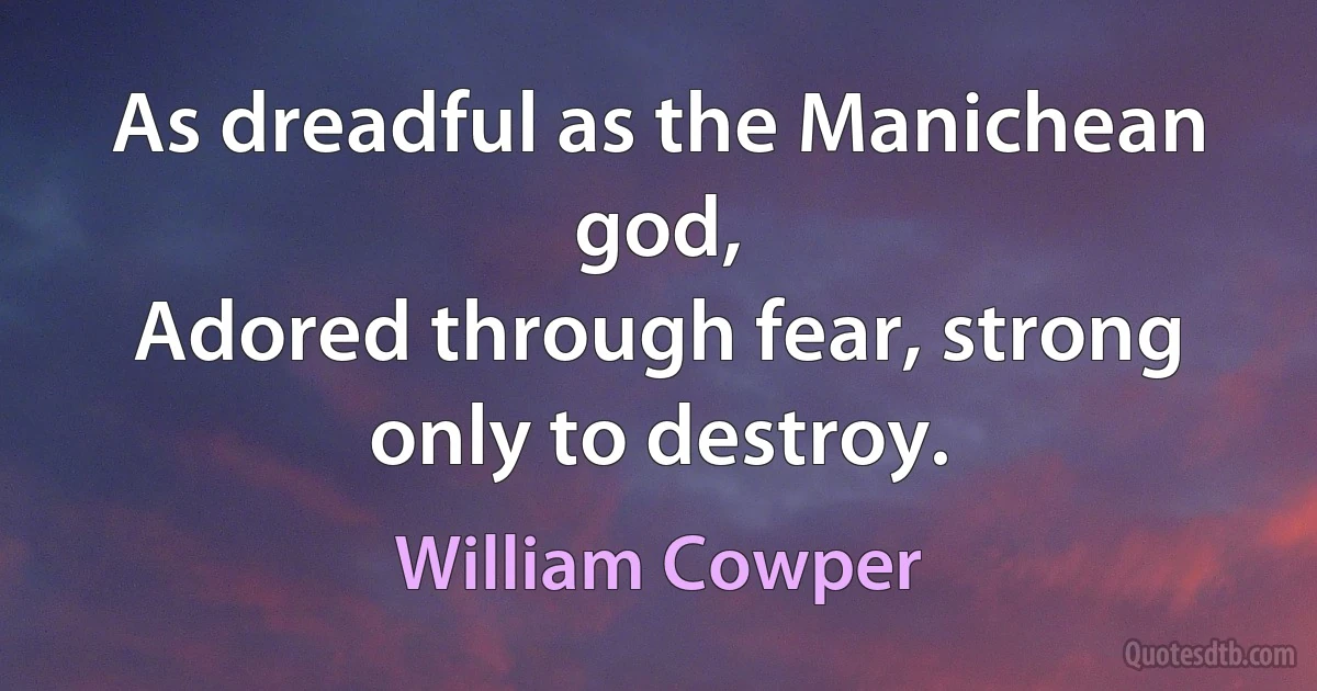 As dreadful as the Manichean god,
Adored through fear, strong only to destroy. (William Cowper)