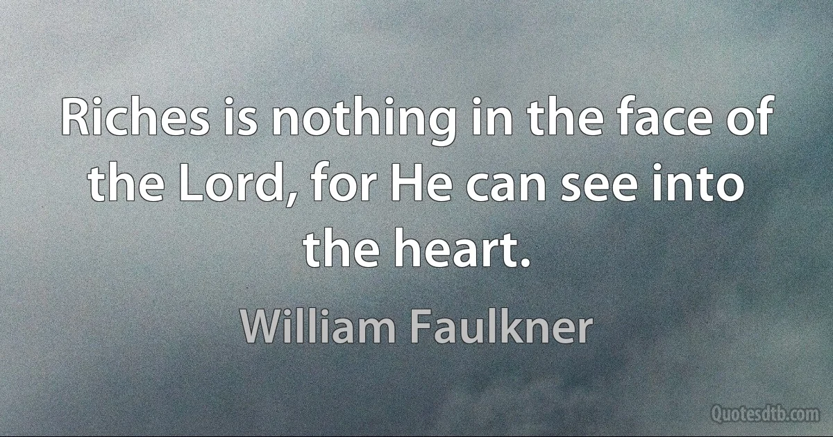 Riches is nothing in the face of the Lord, for He can see into the heart. (William Faulkner)