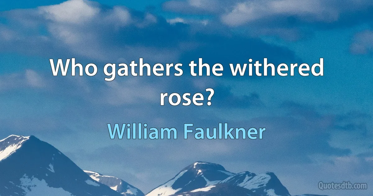 Who gathers the withered rose? (William Faulkner)