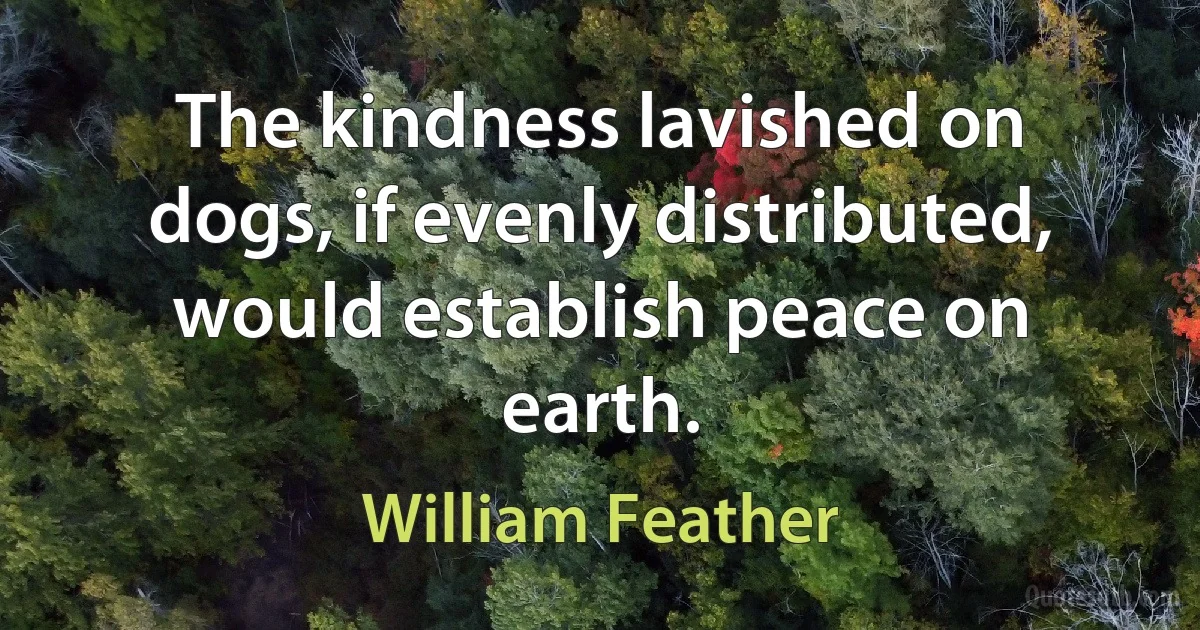 The kindness lavished on dogs, if evenly distributed, would establish peace on earth. (William Feather)