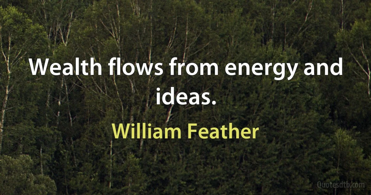 Wealth flows from energy and ideas. (William Feather)