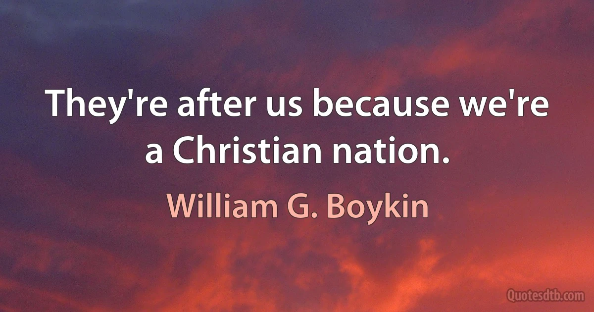 They're after us because we're a Christian nation. (William G. Boykin)