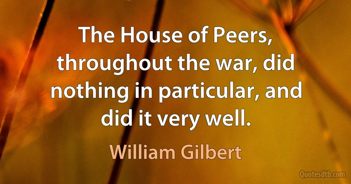 The House of Peers, throughout the war, did nothing in particular, and did it very well. (William Gilbert)