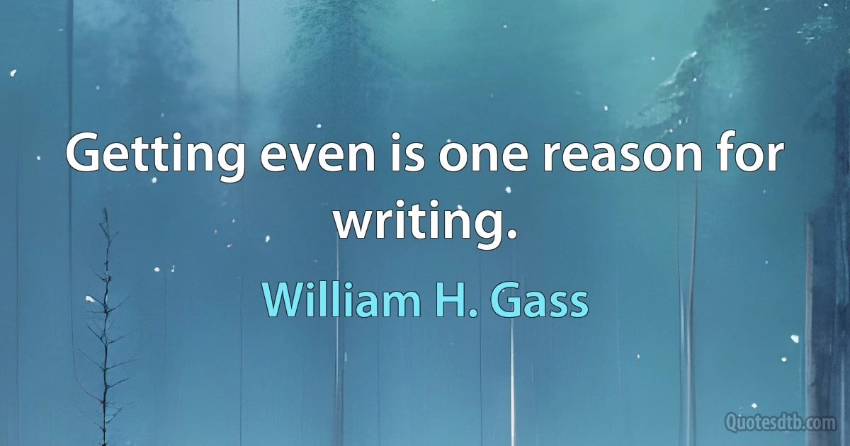 Getting even is one reason for writing. (William H. Gass)