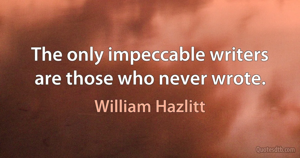 The only impeccable writers are those who never wrote. (William Hazlitt)