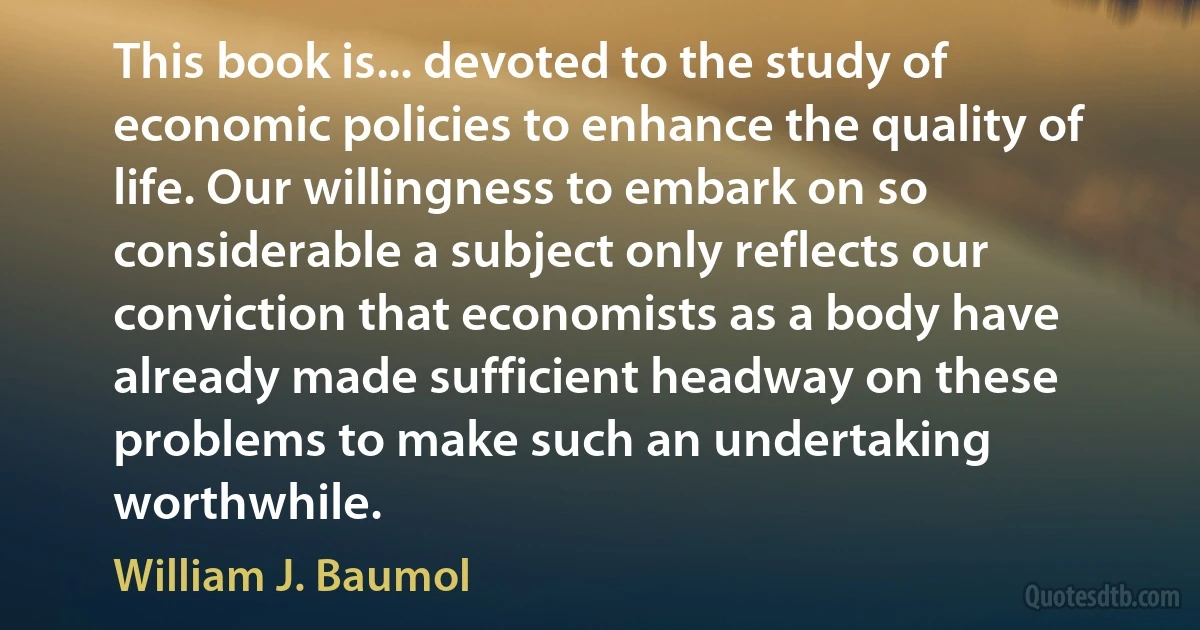 This book is... devoted to the study of economic policies to enhance the quality of life. Our willingness to embark on so considerable a subject only reflects our conviction that economists as a body have already made sufficient headway on these problems to make such an undertaking worthwhile. (William J. Baumol)