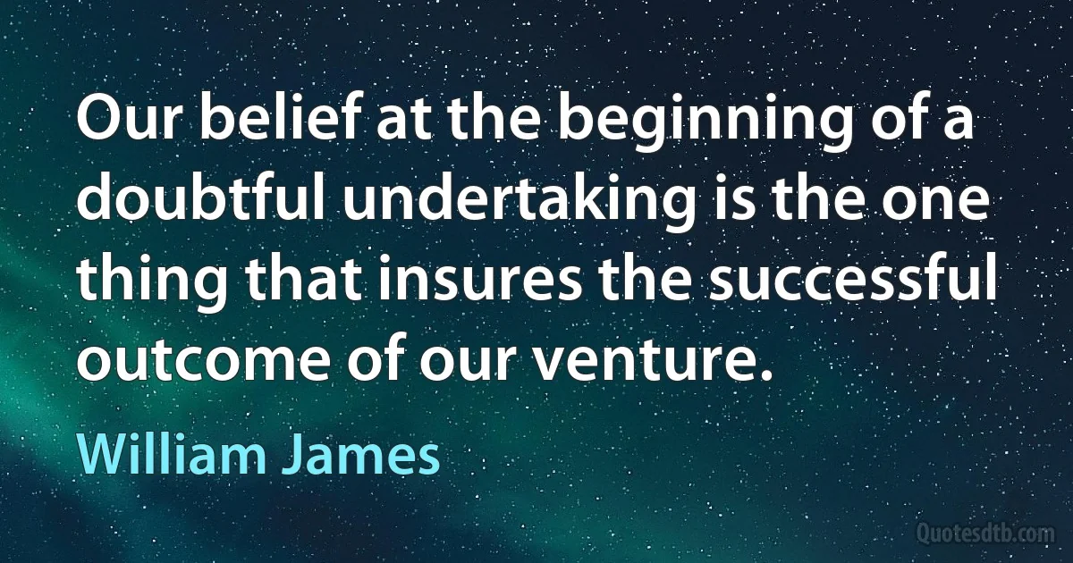 Our belief at the beginning of a doubtful undertaking is the one thing that insures the successful outcome of our venture. (William James)