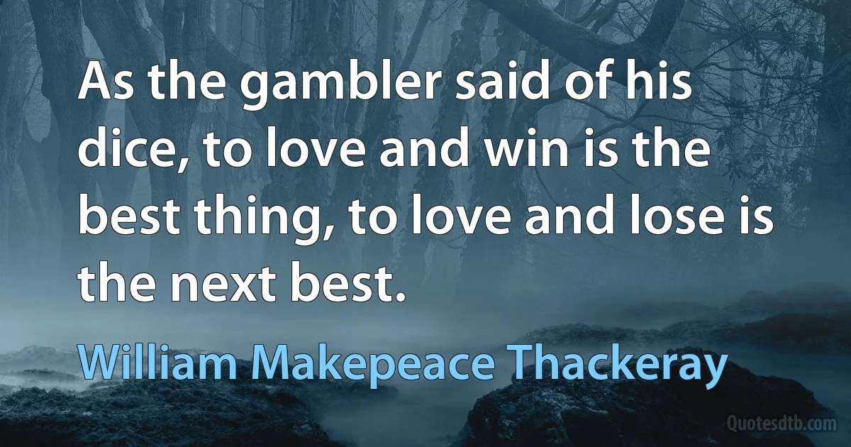 As the gambler said of his dice, to love and win is the best thing, to love and lose is the next best. (William Makepeace Thackeray)