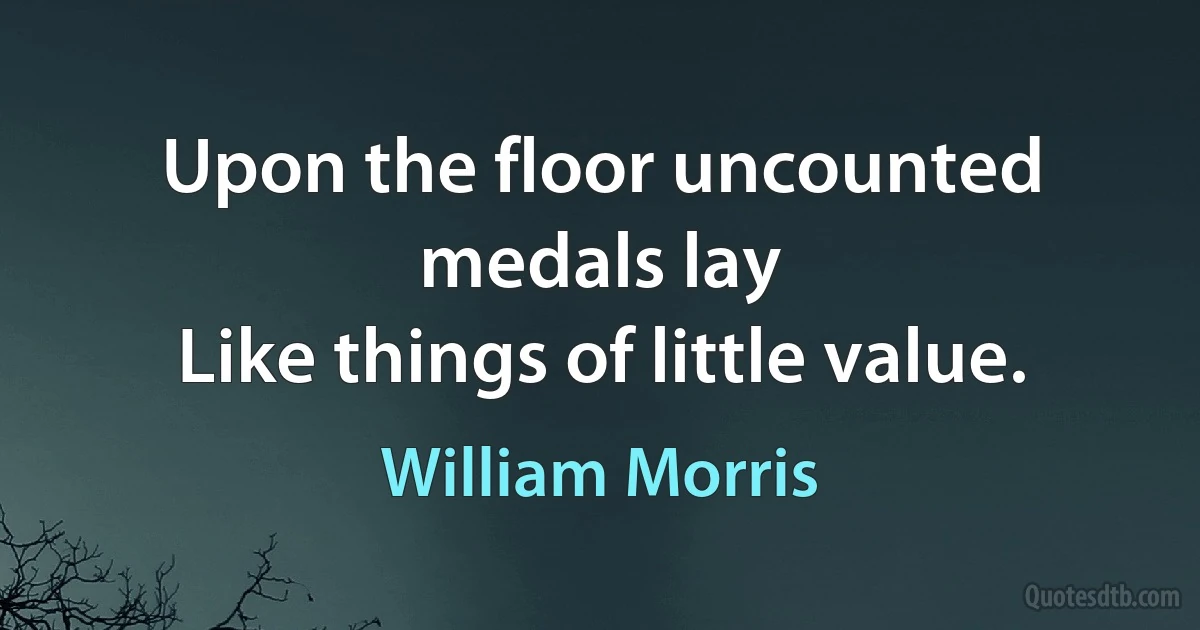 Upon the floor uncounted medals lay
Like things of little value. (William Morris)