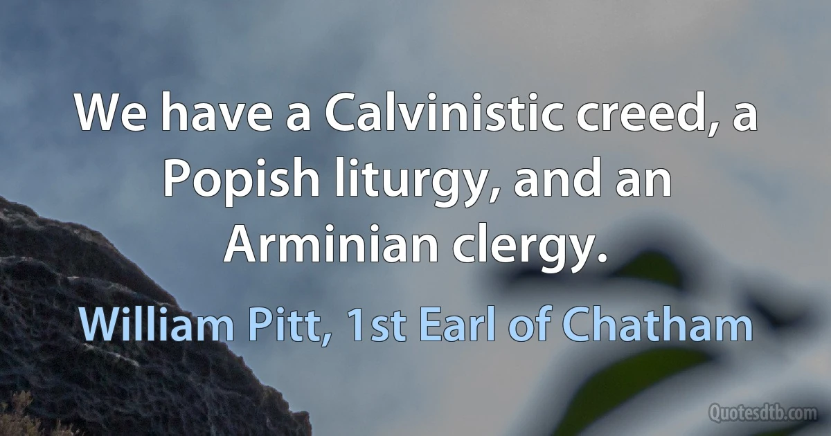 We have a Calvinistic creed, a Popish liturgy, and an Arminian clergy. (William Pitt, 1st Earl of Chatham)