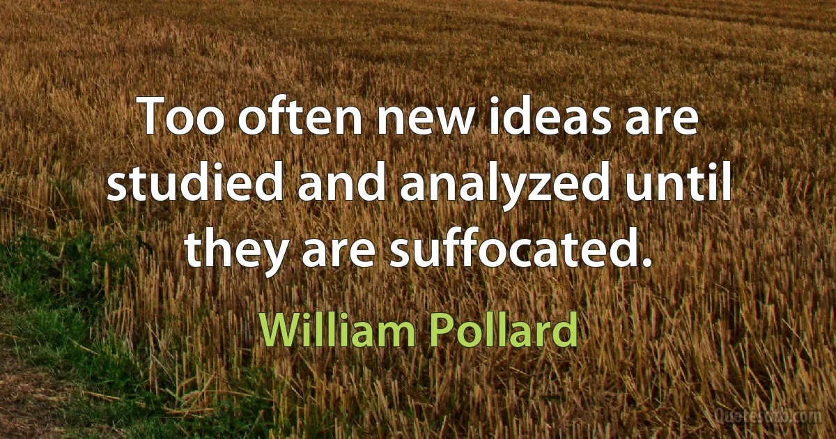 Too often new ideas are studied and analyzed until they are suffocated. (William Pollard)