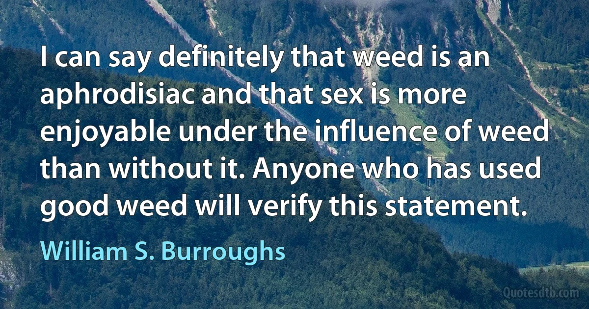 I can say definitely that weed is an aphrodisiac and that sex is more enjoyable under the influence of weed than without it. Anyone who has used good weed will verify this statement. (William S. Burroughs)