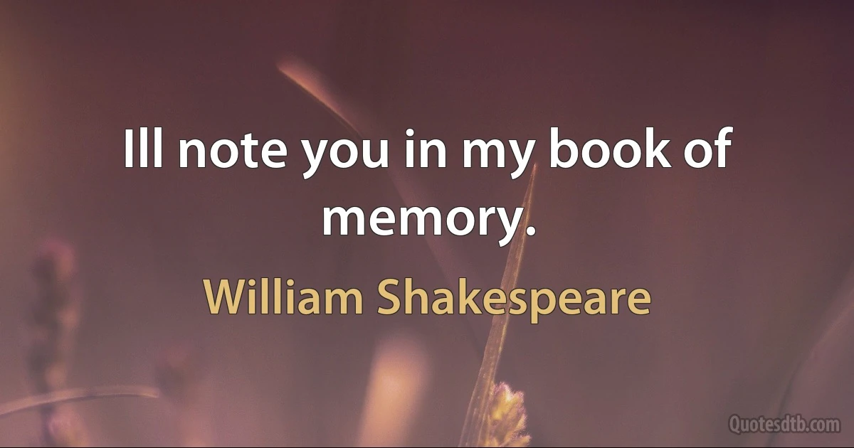 Ill note you in my book of memory. (William Shakespeare)