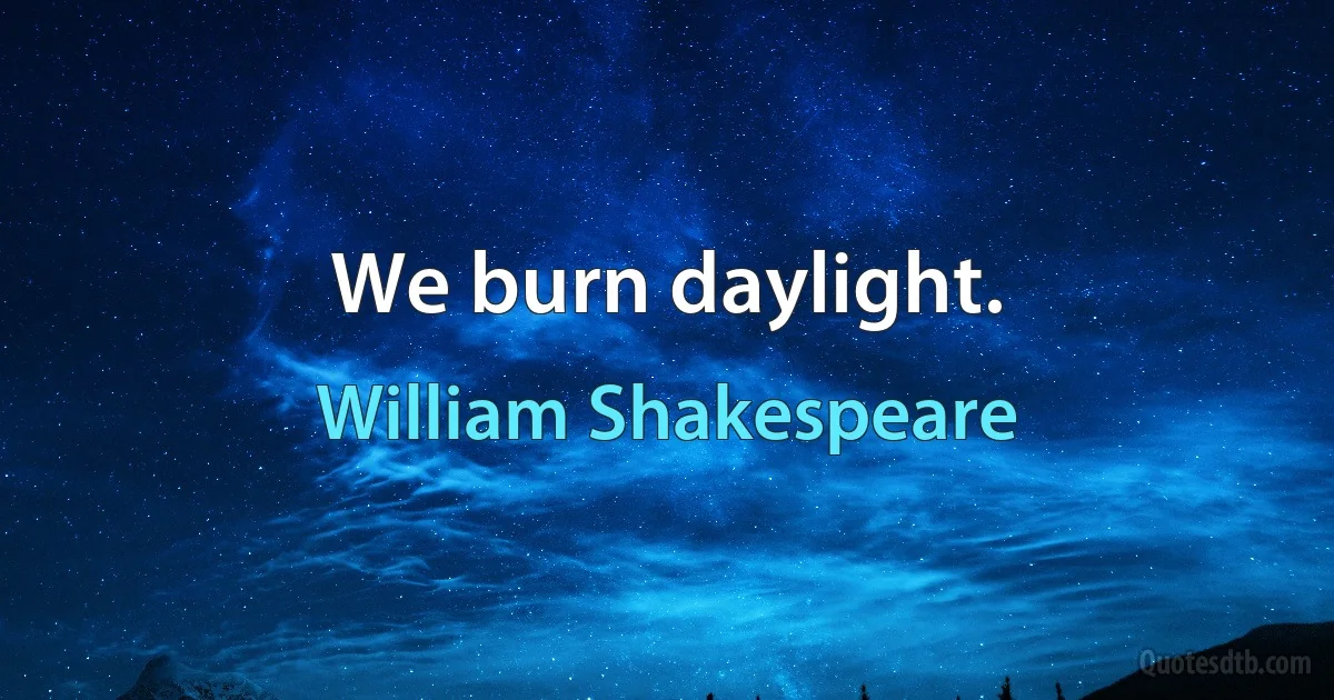 We burn daylight. (William Shakespeare)