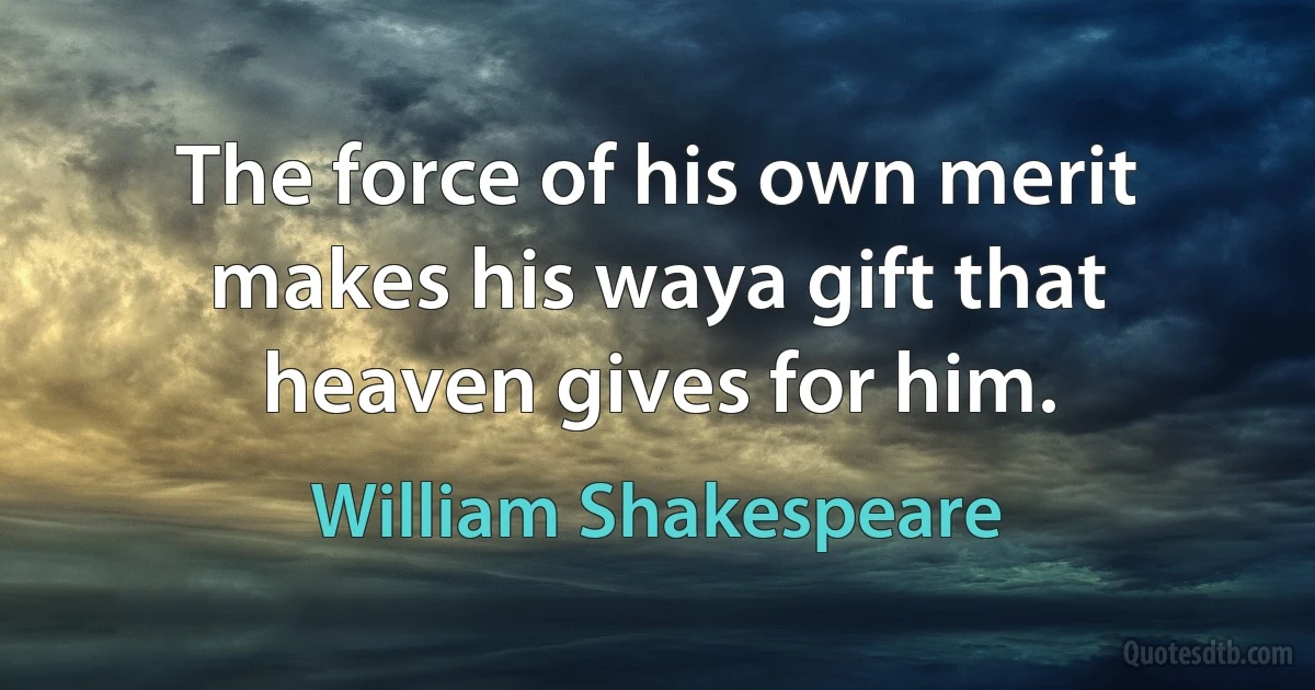 The force of his own merit makes his waya gift that heaven gives for him. (William Shakespeare)